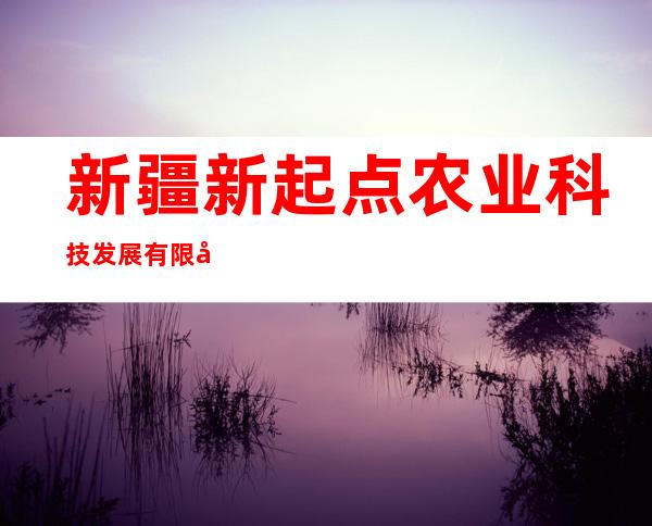 新疆新起点农业科技发展有限公司