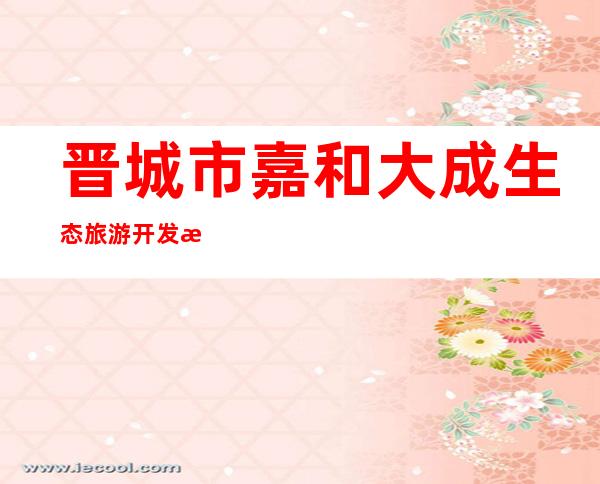 晋城市嘉和大成生态旅游开发有限公司